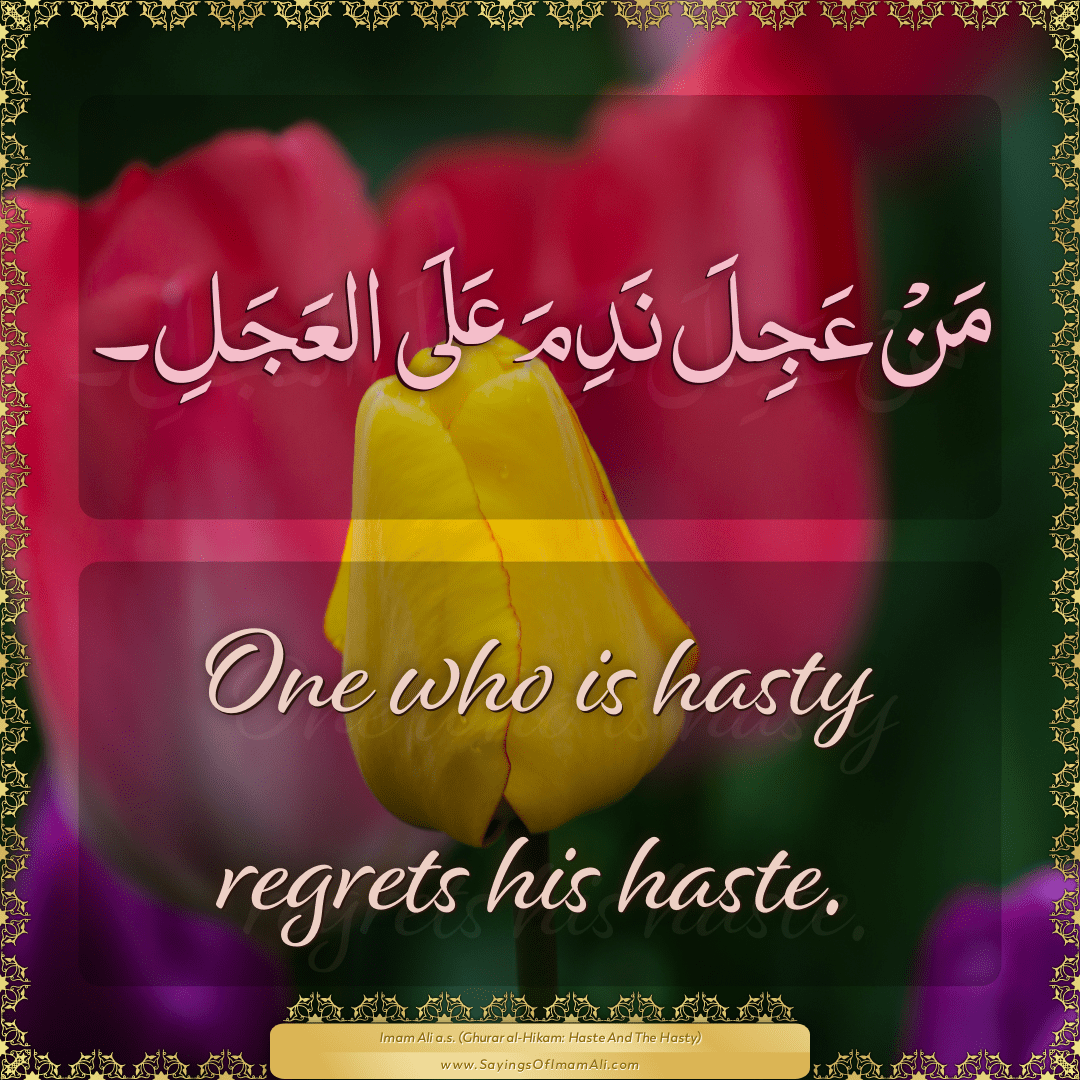 One who is hasty regrets his haste.